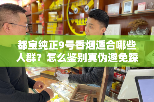 都宝纯正9号香烟适合哪些人群？怎么鉴别真伪避免踩坑？